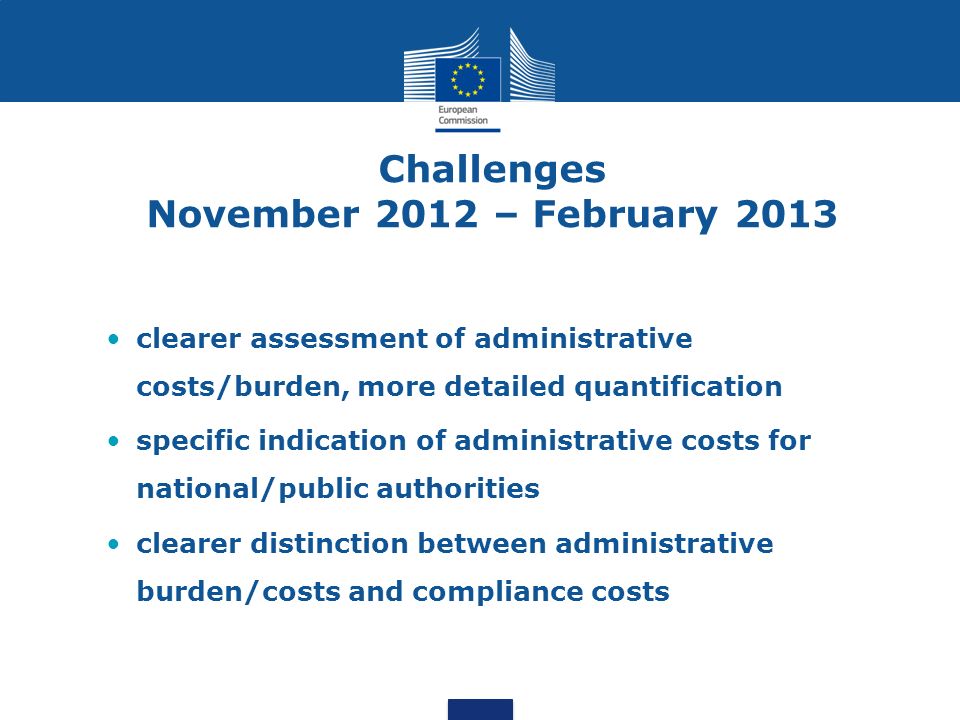 Challenges November 2012 – February 2013 clearer assessment of administrative costs/burden, more detailed quantification specific indication of administrative costs for national/public authorities clearer distinction between administrative burden/costs and compliance costs