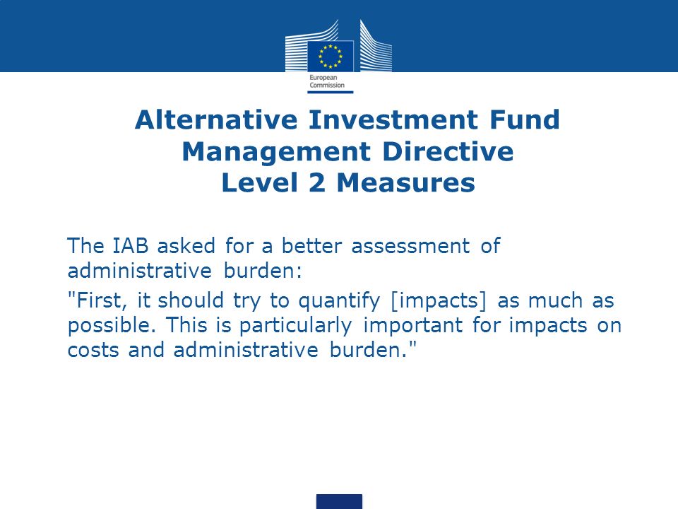 Alternative Investment Fund Management Directive Level 2 Measures The IAB asked for a better assessment of administrative burden: First, it should try to quantify [impacts] as much as possible.