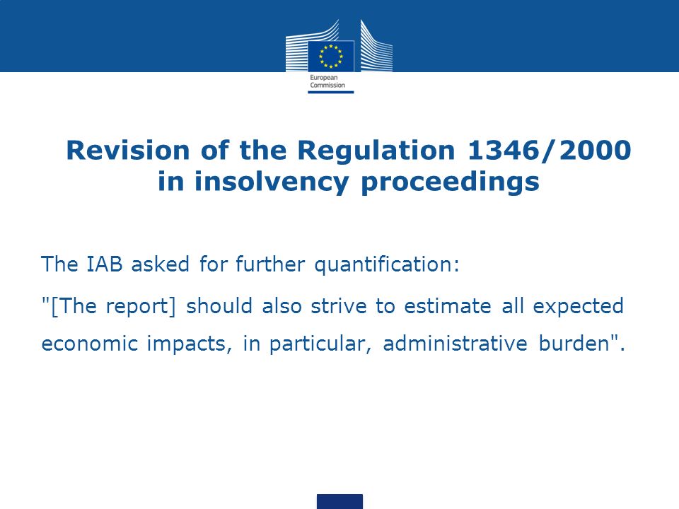 Revision of the Regulation 1346/2000 in insolvency proceedings The IAB asked for further quantification: [The report] should also strive to estimate all expected economic impacts, in particular, administrative burden .