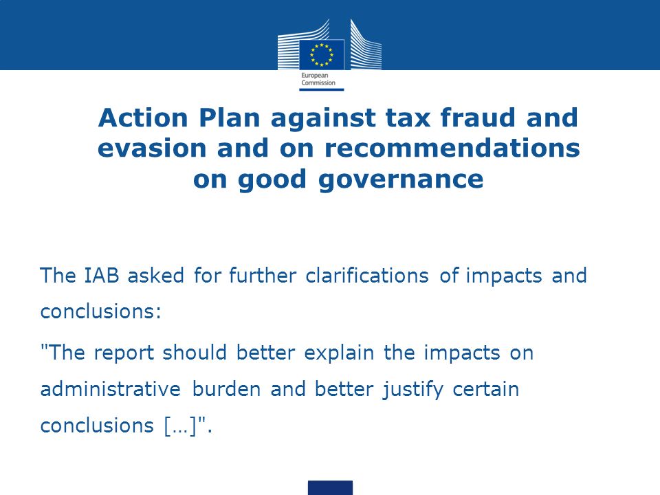 Action Plan against tax fraud and evasion and on recommendations on good governance The IAB asked for further clarifications of impacts and conclusions: The report should better explain the impacts on administrative burden and better justify certain conclusions […] .