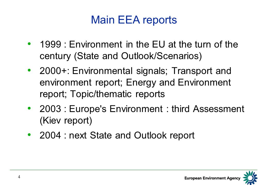 4 Main EEA reports 1999 : Environment in the EU at the turn of the century (State and Outlook/Scenarios) 2000+: Environmental signals; Transport and environment report; Energy and Environment report; Topic/thematic reports 2003 : Europe s Environment : third Assessment (Kiev report) 2004 : next State and Outlook report