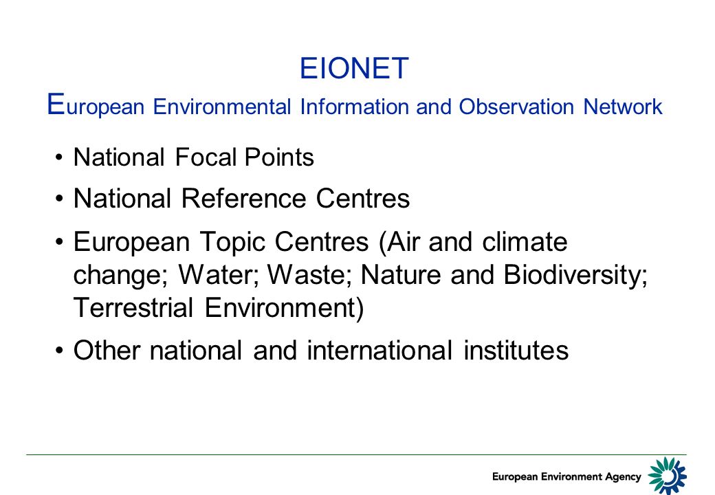 EIONET E uropean Environmental Information and Observation Network National Focal Points National Reference Centres European Topic Centres (Air and climate change; Water; Waste; Nature and Biodiversity; Terrestrial Environment) Other national and international institutes