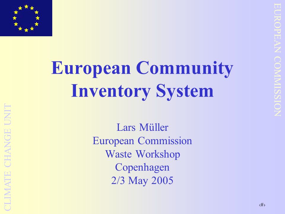 1 EUROPEAN COMMISSION CLIMATE CHANGE UNIT European Community Inventory System Lars Müller European Commission Waste Workshop Copenhagen 2/3 May 2005