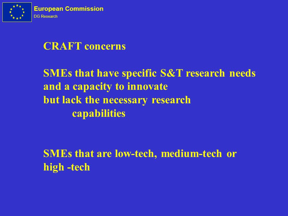 European Commission DG Research CRAFT concerns SMEs that have specific S&T research needs and a capacity to innovate but lack the necessary research capabilities SMEs that are low-tech, medium-tech or high -tech