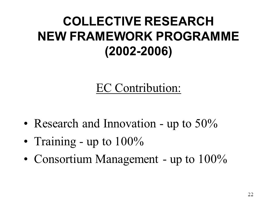 22 COLLECTIVE RESEARCH NEW FRAMEWORK PROGRAMME ( ) EC Contribution: Research and Innovation - up to 50% Training - up to 100% Consortium Management - up to 100%