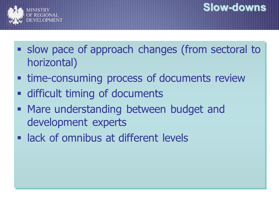 Slow-downs slow pace of approach changes (from sectoral to horizontal) time-consuming process of documents review difficult timing of documents Mare understanding between budget and development experts lack of omnibus at different levels slow pace of approach changes (from sectoral to horizontal) time-consuming process of documents review difficult timing of documents Mare understanding between budget and development experts lack of omnibus at different levels