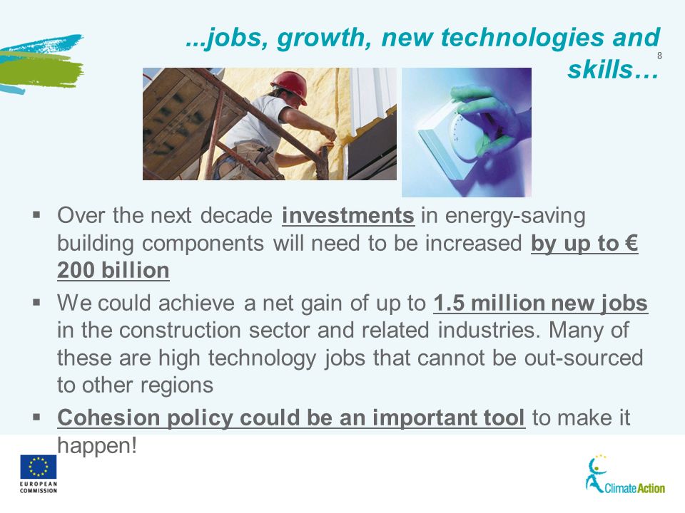 8...jobs, growth, new technologies and skills… Over the next decade investments in energy-saving building components will need to be increased by up to 200 billion We could achieve a net gain of up to 1.5 million new jobs in the construction sector and related industries.