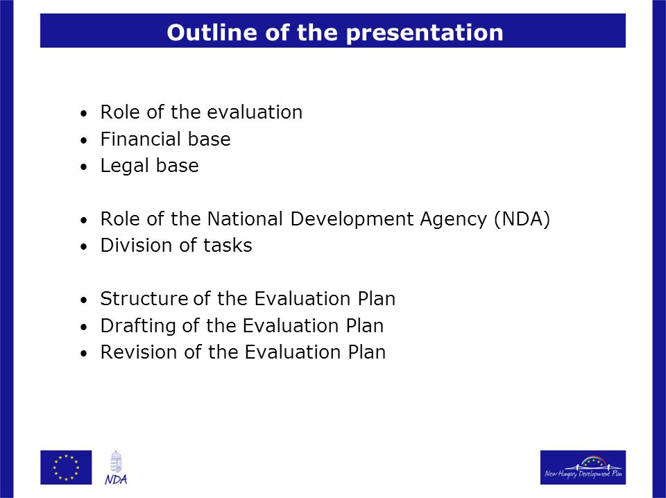 Outline of the presentation Role of the evaluation Financial base Legal base Role of the National Development Agency (NDA) Division of tasks Structure of the Evaluation Plan Drafting of the Evaluation Plan Revision of the Evaluation Plan