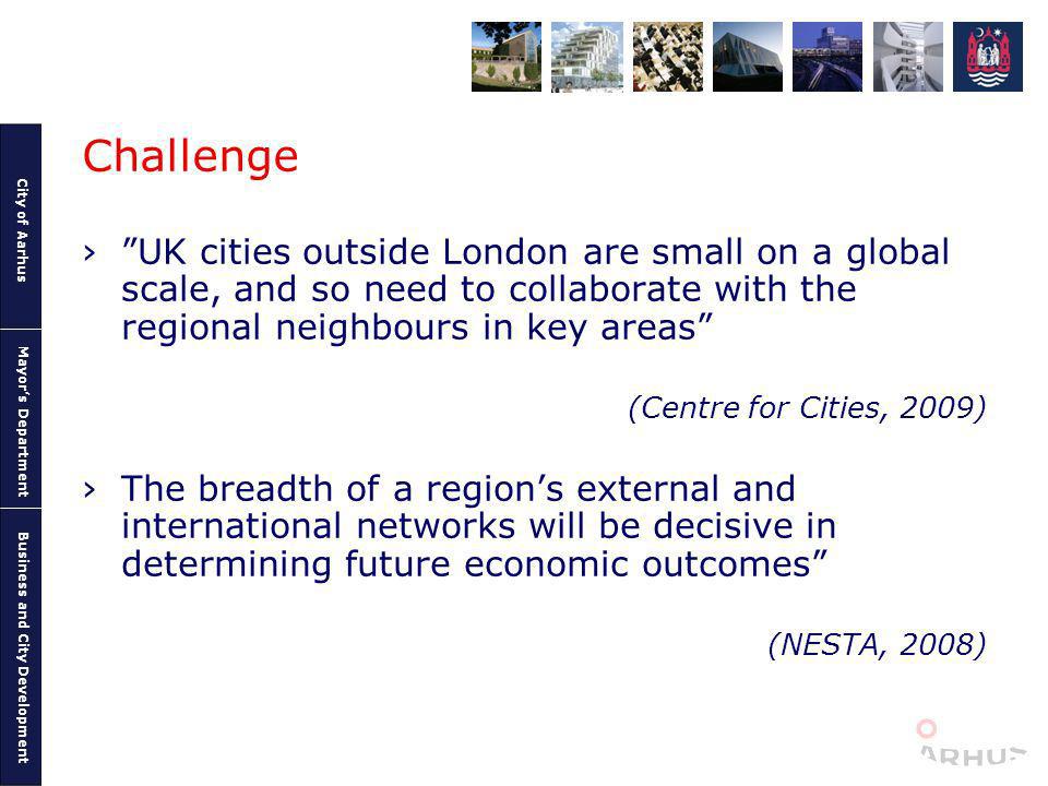 City of Aarhus Mayors Department Business and City Development Challenge UK cities outside London are small on a global scale, and so need to collaborate with the regional neighbours in key areas (Centre for Cities, 2009) The breadth of a regions external and international networks will be decisive in determining future economic outcomes (NESTA, 2008)
