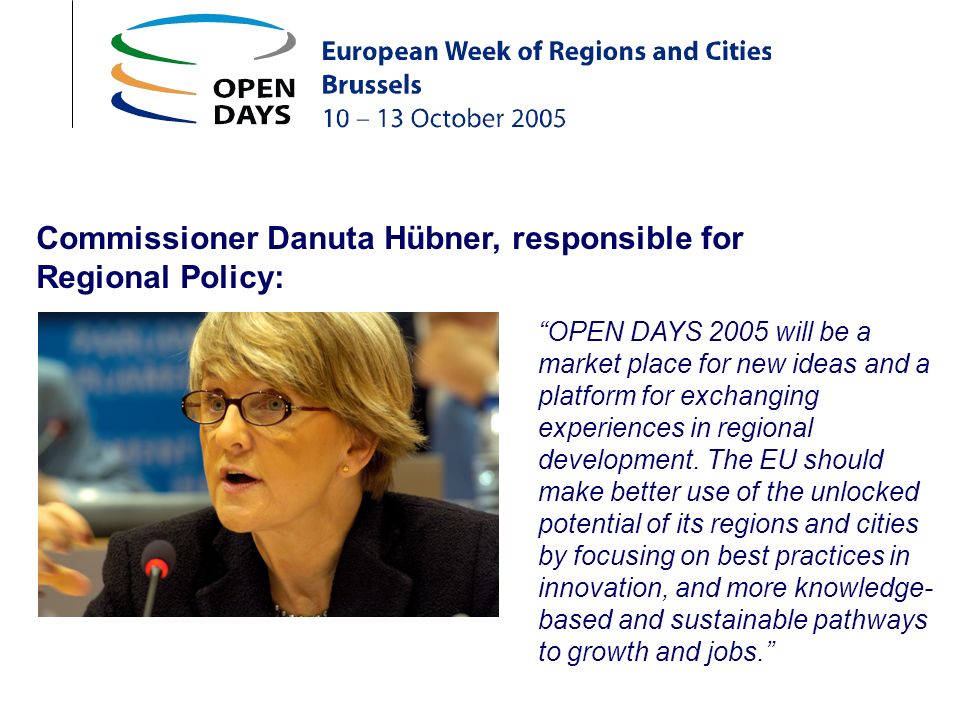 Commissioner Danuta Hübner, responsible for Regional Policy: OPEN DAYS 2005 will be a market place for new ideas and a platform for exchanging experiences in regional development.