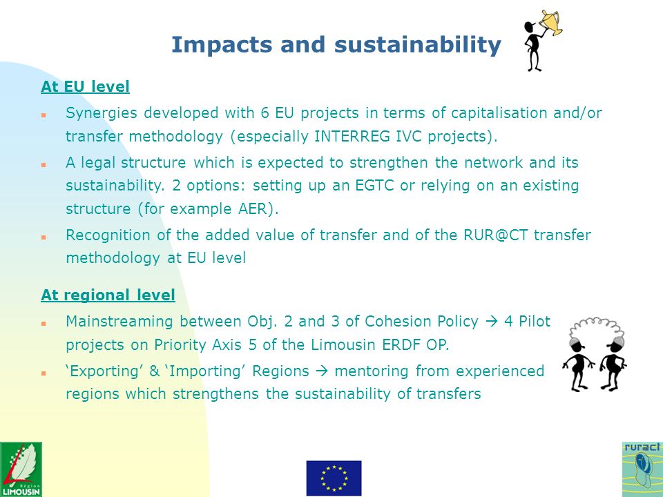 Impacts and sustainability At EU level n Synergies developed with 6 EU projects in terms of capitalisation and/or transfer methodology (especially INTERREG IVC projects).
