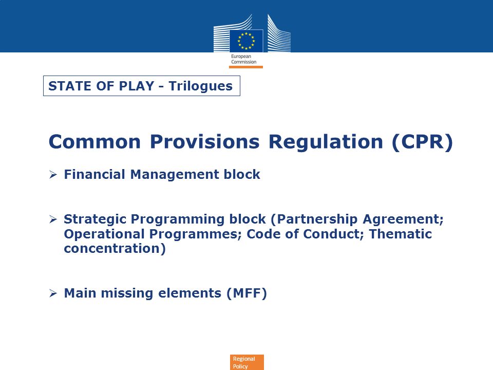 Regional Policy Common Provisions Regulation (CPR) Financial Management block Strategic Programming block (Partnership Agreement; Operational Programmes; Code of Conduct; Thematic concentration) Main missing elements (MFF) STATE OF PLAY - Trilogues