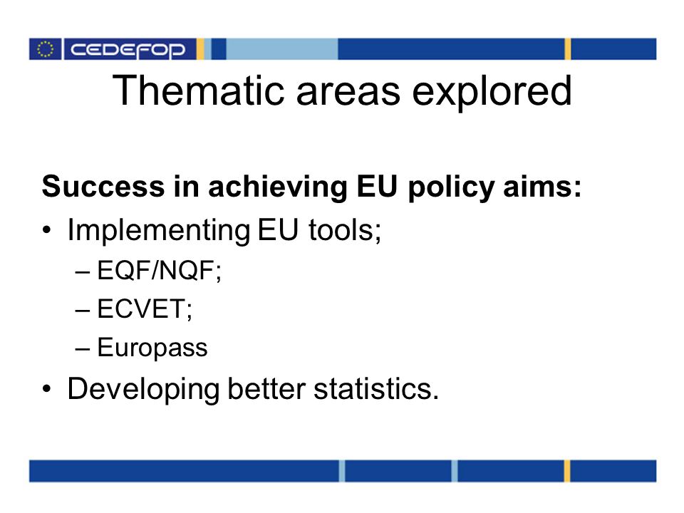 Thematic areas explored Success in achieving EU policy aims: Implementing EU tools; –EQF/NQF; –ECVET; –Europass Developing better statistics.