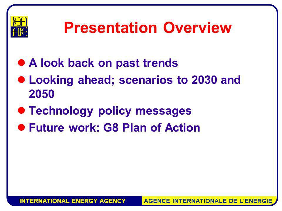 INTERNATIONAL ENERGY AGENCY AGENCE INTERNATIONALE DE LENERGIE Presentation Overview A look back on past trends Looking ahead; scenarios to 2030 and 2050 Technology policy messages Future work: G8 Plan of Action