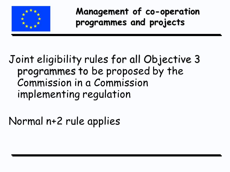 Management of co-operation programmes and projects for all Objective 3 programmes to Joint eligibility rules for all Objective 3 programmes to be proposed by the Commission in a Commission implementing regulation Normal n+2 rule applies