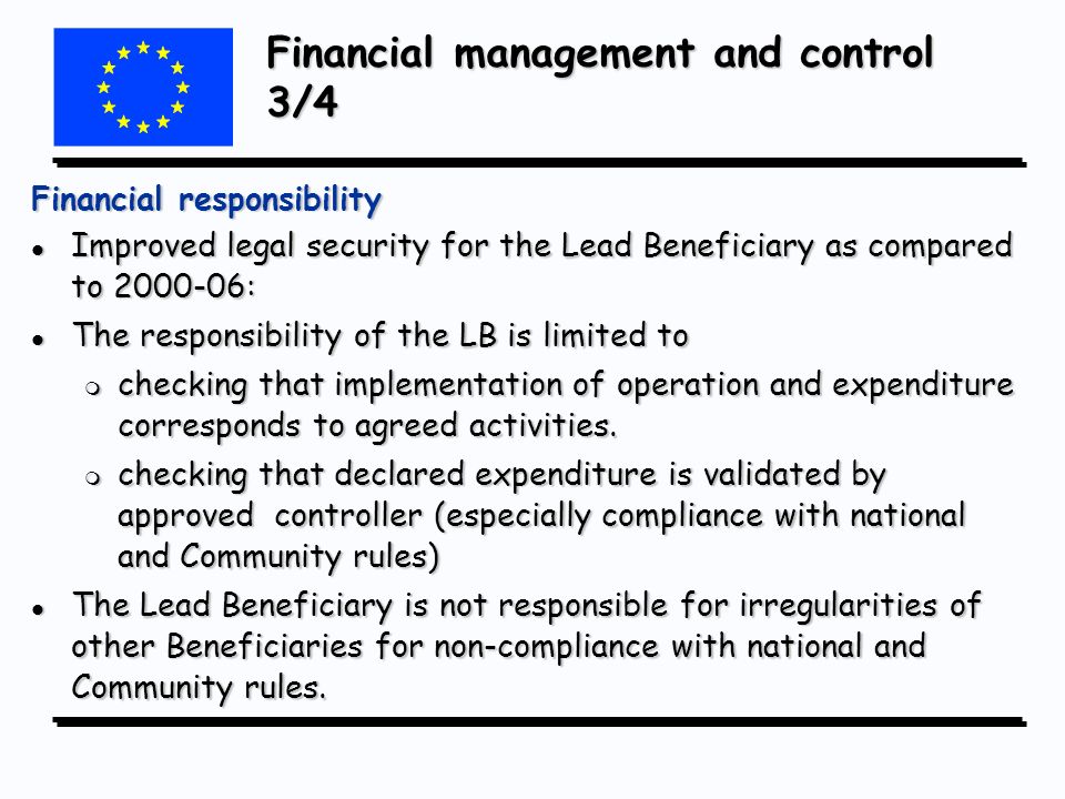 Financial management and control 3/4 Financial responsibility l Improved legal security for the Lead Beneficiary as compared to : l The responsibility of the LB is limited to m checking that implementation of operation and expenditure corresponds to agreed activities.