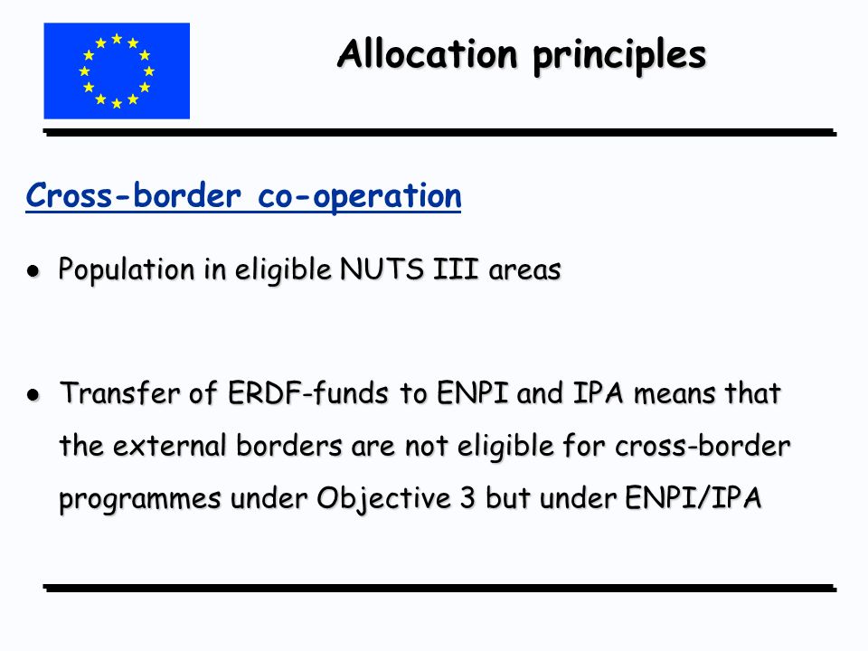 Cross-border co-operation l Population in eligible NUTS III areas l Transfer of ERDF-funds to ENPI and IPA means that the external borders are not eligible for cross-border programmes under Objective 3 but under ENPI/IPA Allocation principles