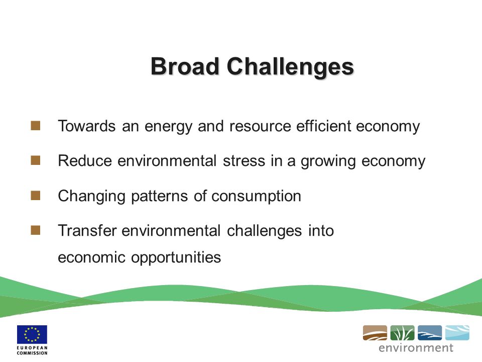 Broad Challenges Towards an energy and resource efficient economy Reduce environmental stress in a growing economy Changing patterns of consumption Transfer environmental challenges into economic opportunities