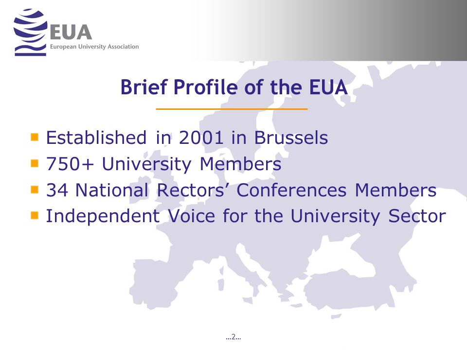 …2… Brief Profile of the EUA Established in 2001 in Brussels 750+ University Members 34 National Rectors Conferences Members Independent Voice for the University Sector