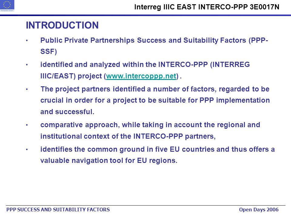 Urban Planning Institute of the Republic of Slovenia   Interreg IIIC EAST INTERCO-PPP 3E0017N PPP SUCCESS AND SUITABILITY FACTORS Open Days 2006 INTRODUCTION Public Private Partnerships Success and Suitability Factors (PPP- SSF) identified and analyzed within the INTERCO-PPP (INTERREG IIIC/EAST) project (  The project partners identified a number of factors, regarded to be crucial in order for a project to be suitable for PPP implementation and successful.