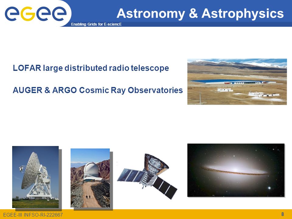 Enabling Grids for E-sciencE EGEE-III INFSO-RI Astronomy & Astrophysics LOFAR large distributed radio telescope AUGER & ARGO Cosmic Ray Observatories 8