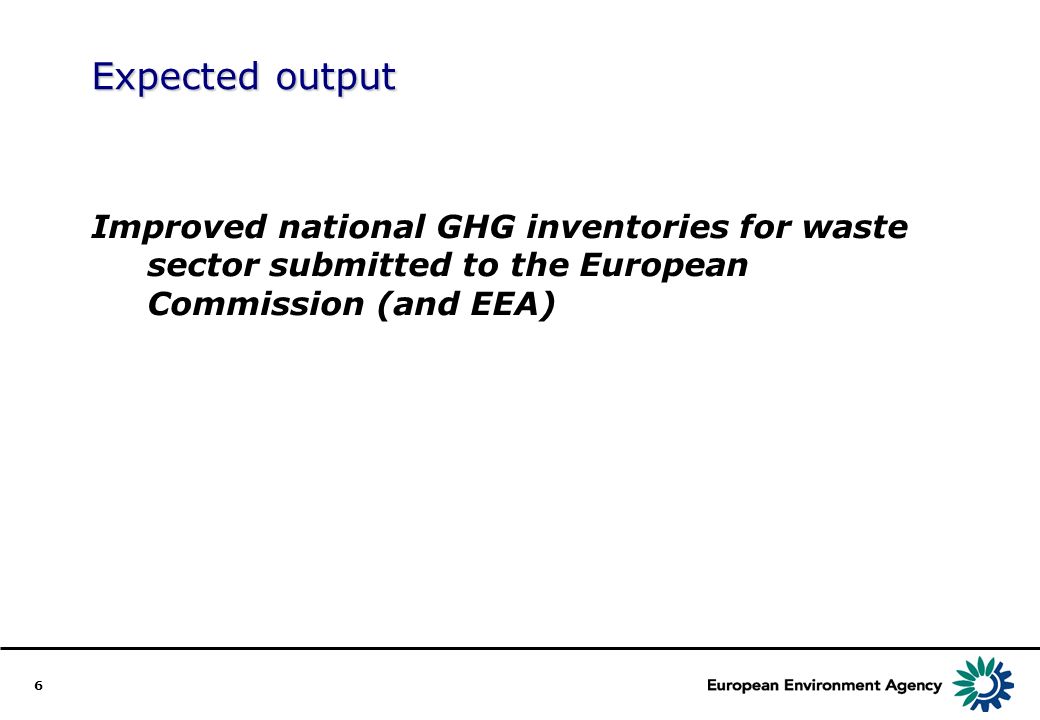 6 Expected output Improved national GHG inventories for waste sector submitted to the European Commission (and EEA)