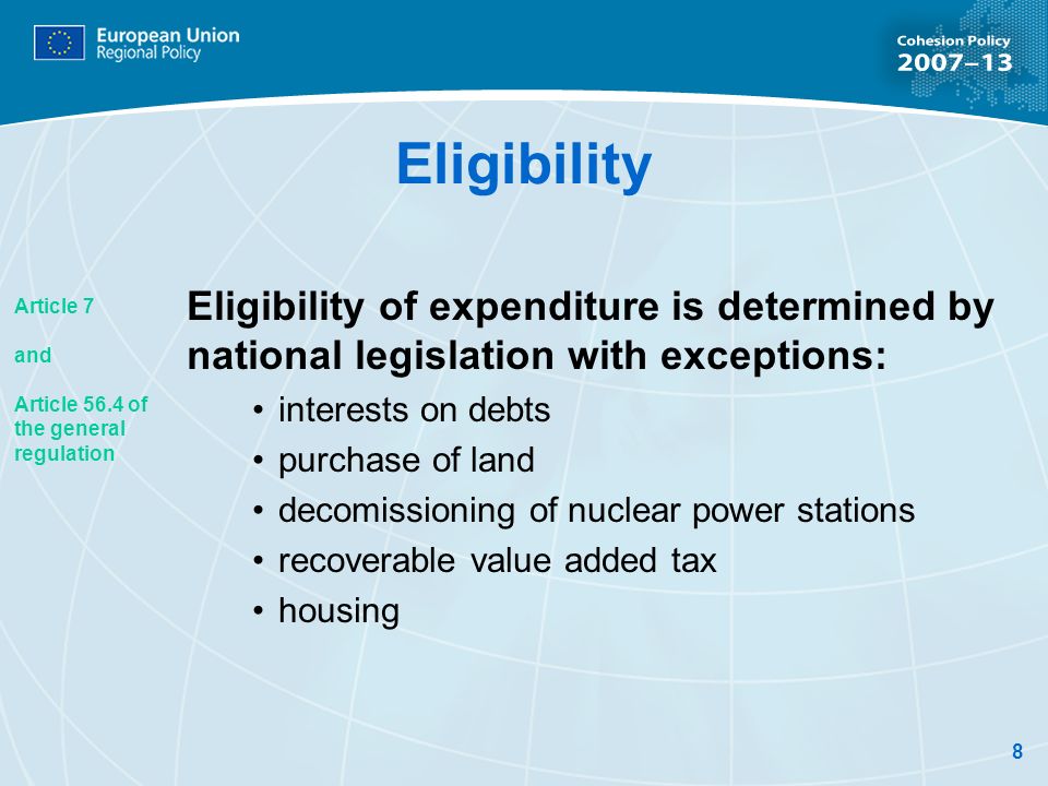 8 Eligibility Eligibility of expenditure is determined by national legislation with exceptions: interests on debts purchase of land decomissioning of nuclear power stations recoverable value added tax housing Article 7 and Article 56.4 of the general regulation
