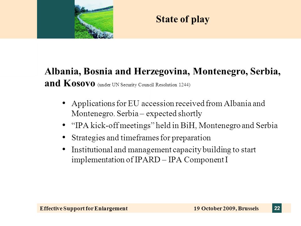 22 Effective Support for Enlargement 19 October 2009, Brussels Albania, Bosnia and Herzegovina, Montenegro, Serbia, and Kosovo (under UN Security Council Resolution 1244) Applications for EU accession received from Albania and Montenegro.