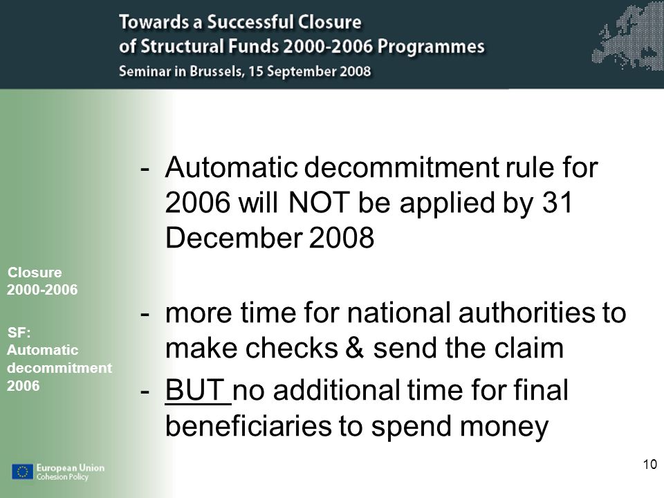 10 -Automatic decommitment rule for 2006 will NOT be applied by 31 December more time for national authorities to make checks & send the claim -BUT no additional time for final beneficiaries to spend money Closure SF: Automatic decommitment 2006