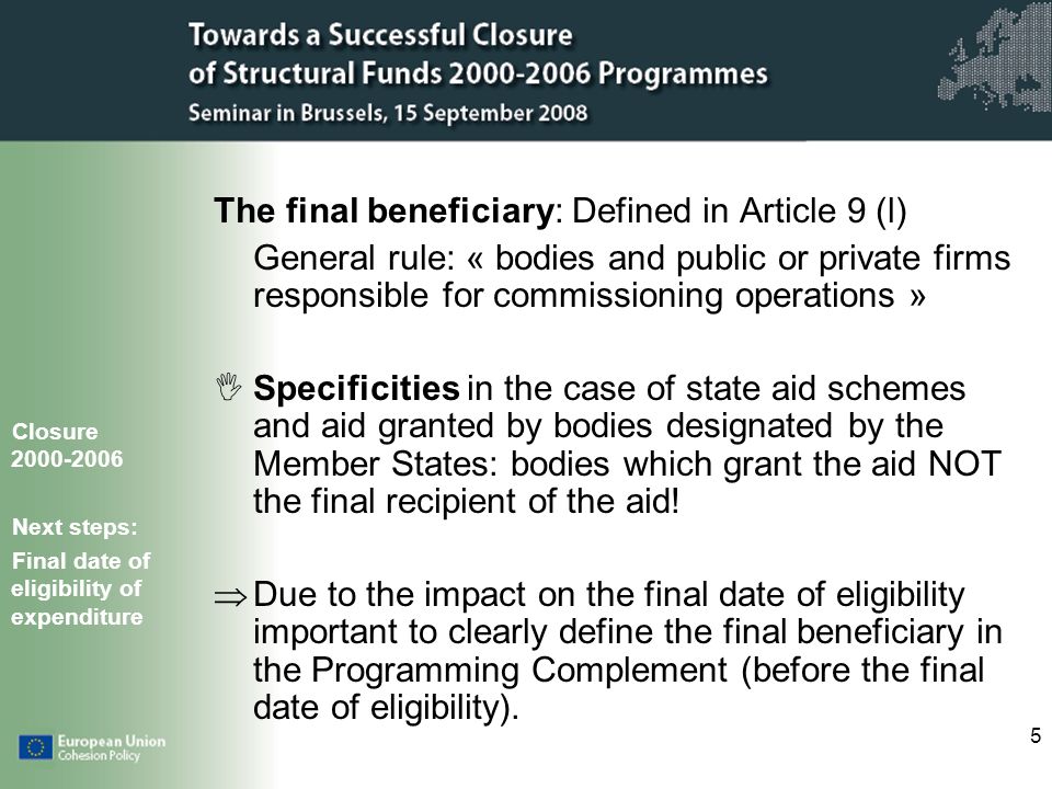 5 The final beneficiary: Defined in Article 9 (l) General rule: « bodies and public or private firms responsible for commissioning operations » Specificities in the case of state aid schemes and aid granted by bodies designated by the Member States: bodies which grant the aid NOT the final recipient of the aid.
