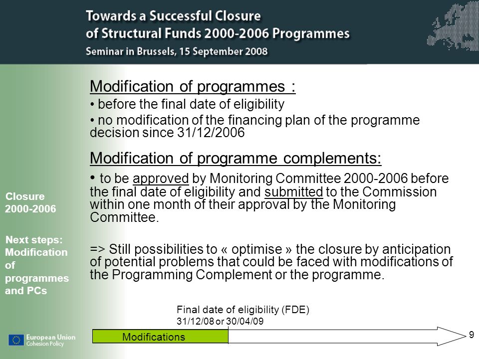 9 Modification of programmes : before the final date of eligibility no modification of the financing plan of the programme decision since 31/12/2006 Modification of programme complements: to be approved by Monitoring Committee before the final date of eligibility and submitted to the Commission within one month of their approval by the Monitoring Committee.