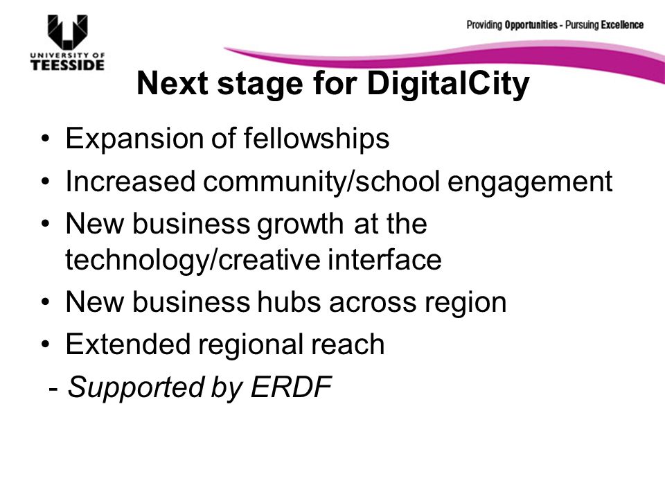 Next stage for DigitalCity Expansion of fellowships Increased community/school engagement New business growth at the technology/creative interface New business hubs across region Extended regional reach - Supported by ERDF