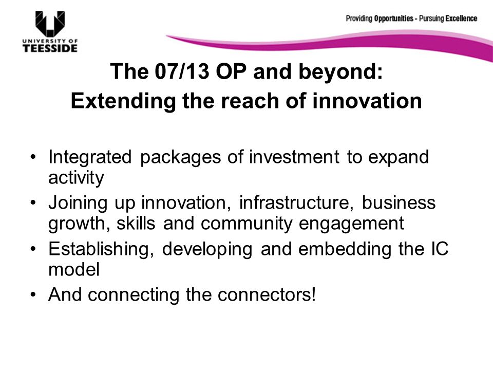 Loo The 07/13 OP and beyond: Extending the reach of innovation Integrated packages of investment to expand activity Joining up innovation, infrastructure, business growth, skills and community engagement Establishing, developing and embedding the IC model And connecting the connectors!