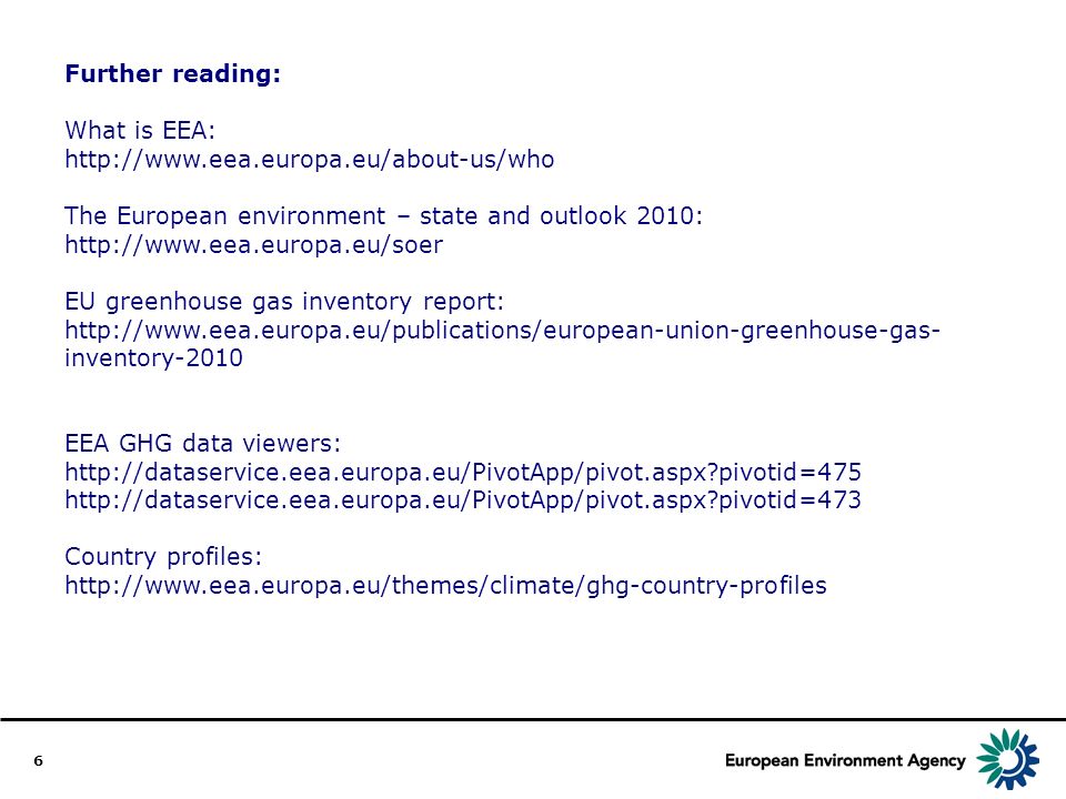 6 Further reading: What is EEA:   The European environment – state and outlook 2010:   EU greenhouse gas inventory report:   inventory-2010 EEA GHG data viewers:   pivotid=475   pivotid=473 Country profiles: