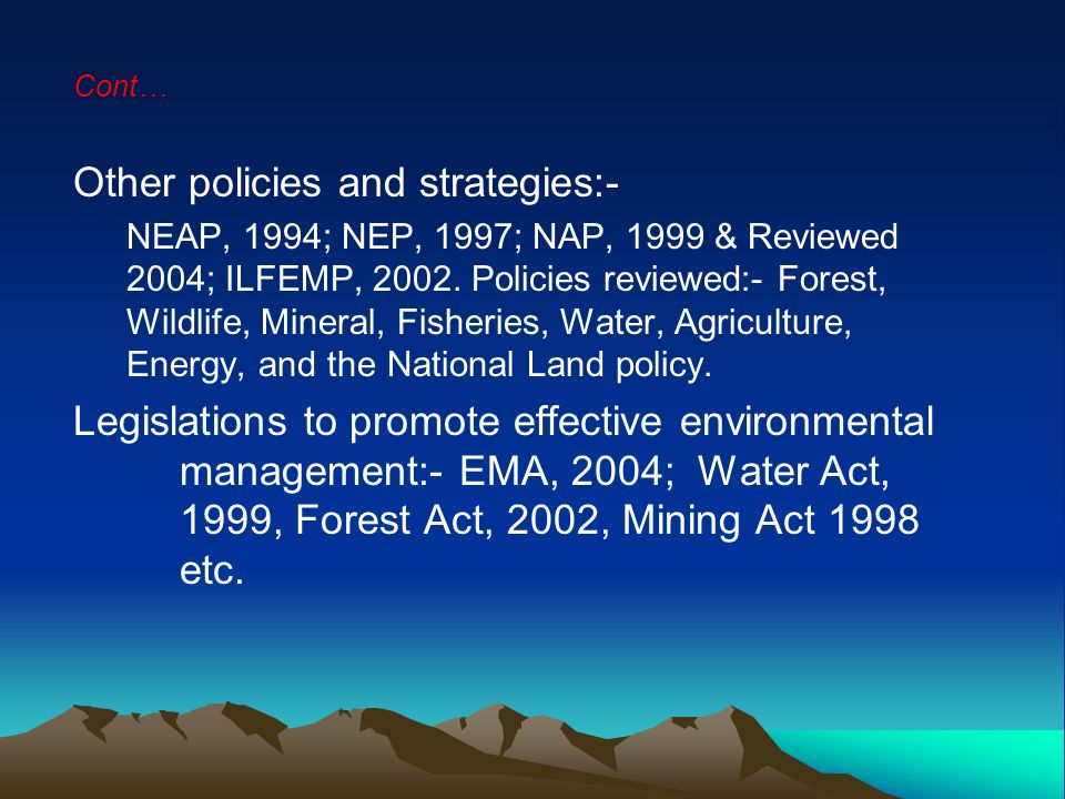 Cont… Other policies and strategies:- NEAP, 1994; NEP, 1997; NAP, 1999 & Reviewed 2004; ILFEMP, 2002.