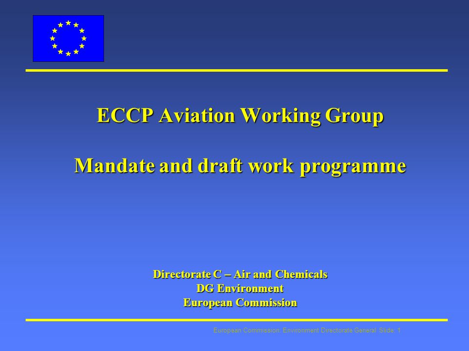 European Commission: Environment Directorate General Slide: 1 ECCP Aviation Working Group Mandate and draft work programme Directorate C – Air and Chemicals DG Environment European Commission