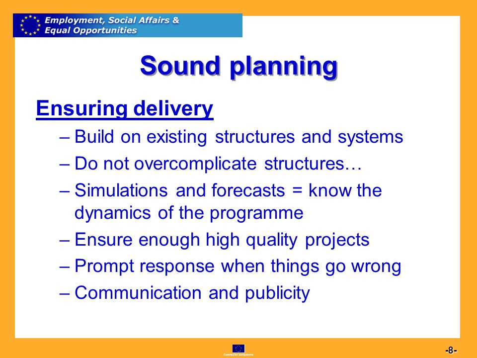 Commission européenne Sound planning Ensuring delivery –B–Build on existing structures and systems –D–Do not overcomplicate structures… –S–Simulations and forecasts = know the dynamics of the programme –E–Ensure enough high quality projects –P–Prompt response when things go wrong –C–Communication and publicity