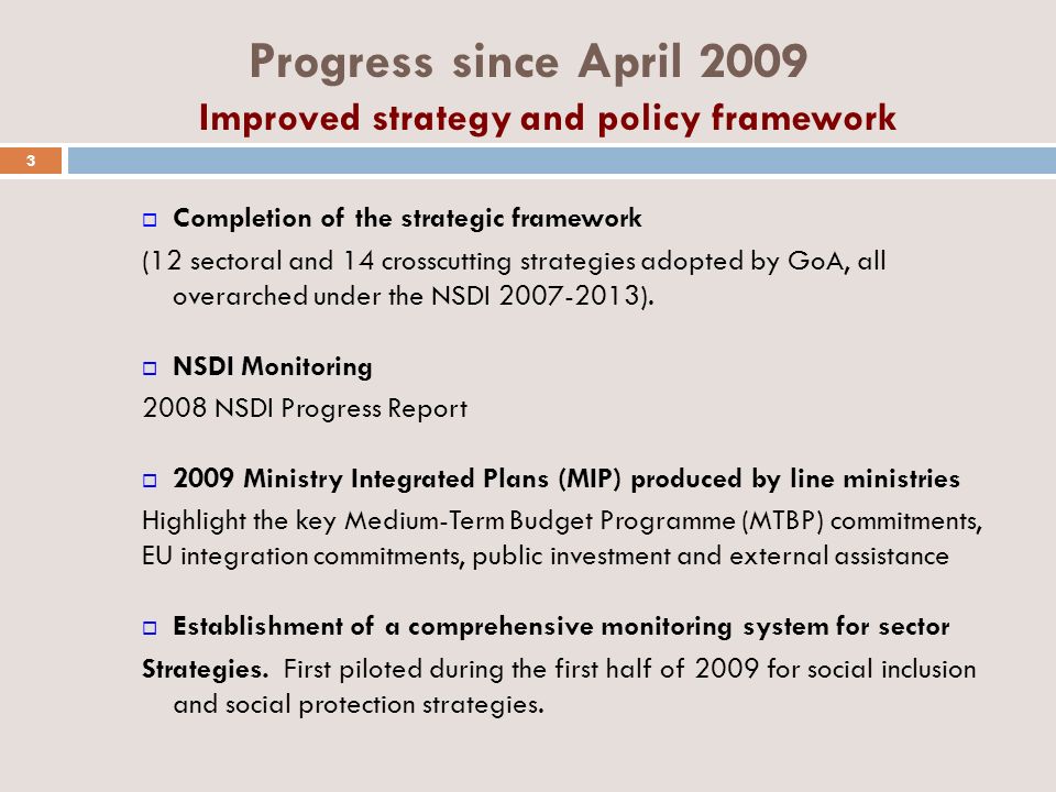 Progress since April 2009 Improved strategy and policy framework Completion of the strategic framework (12 sectoral and 14 crosscutting strategies adopted by GoA, all overarched under the NSDI ).