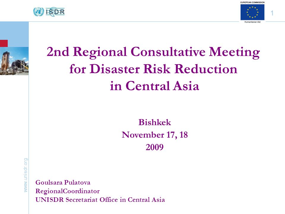 1 Bishkek November 17, Goulsara Pulatova RegionalCoordinator UNISDR Secretariat Office in Central Asia 2nd Regional Consultative Meeting for Disaster Risk Reduction in Central Asia