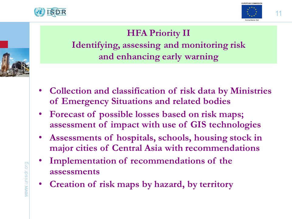 11 Collection and classification of risk data by Ministries of Emergency Situations and related bodies Forecast of possible losses based on risk maps; assessment of impact with use of GIS technologies Assessments of hospitals, schools, housing stock in major cities of Central Asia with recommendations Implementation of recommendations of the assessments Creation of risk maps by hazard, by territory HFA Priority II Identifying, assessing and monitoring risk and enhancing early warning