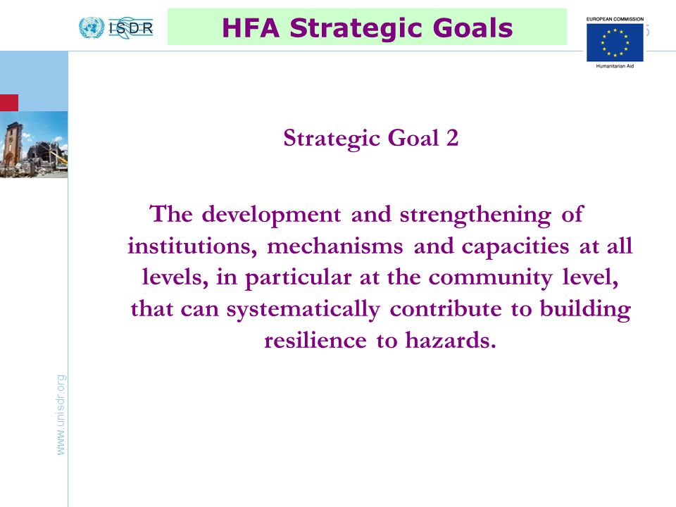 5 HFA Strategic Goals Strategic Goal 2 The development and strengthening of institutions, mechanisms and capacities at all levels, in particular at the community level, that can systematically contribute to building resilience to hazards.