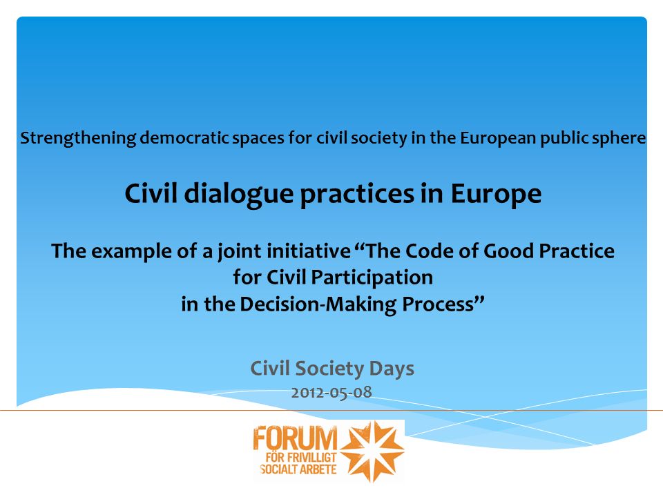 Civil Society Days Strengthening democratic spaces for civil society in the European public sphere Civil dialogue practices in Europe The example of a joint initiative The Code of Good Practice for Civil Participation in the Decision-Making Process