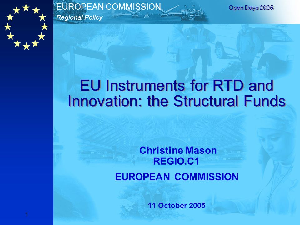 Regional Policy EUROPEAN COMMISSION Open Days EU Instruments for RTD and Innovation: the Structural Funds Christine Mason REGIO.C1 EUROPEAN COMMISSION 11 October 2005