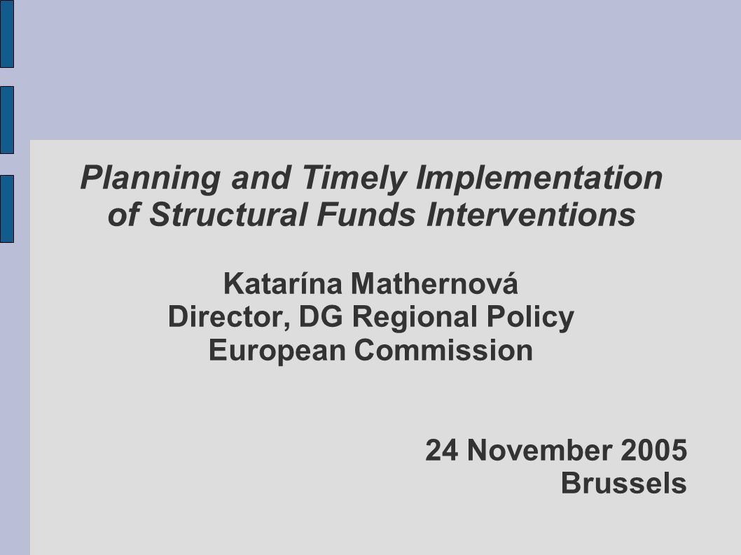 Planning and Timely Implementation of Structural Funds Interventions Katarína Mathernová Director, DG Regional Policy European Commission 24 November 2005 Brussels