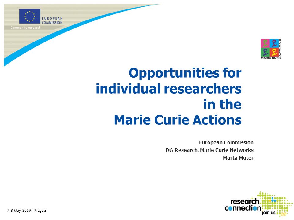 7-8 May 2009, Prague Opportunities for individual researchers in the Marie Curie Actions European Commission DG Research, Marie Curie Networks Marta Muter