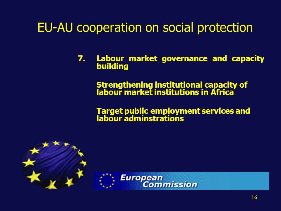 16 EU-AU cooperation on social protection 7.Labour market governance and capacity building Strengthening institutional capacity of labour market institutions in Africa Target public employment services and labour adminstrations,