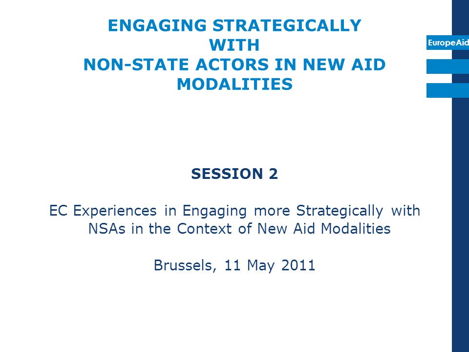 EuropeAid ENGAGING STRATEGICALLY WITH NON-STATE ACTORS IN NEW AID MODALITIES SESSION 2 EC Experiences in Engaging more Strategically with NSAs in the Context of New Aid Modalities Brussels, 11 May 2011