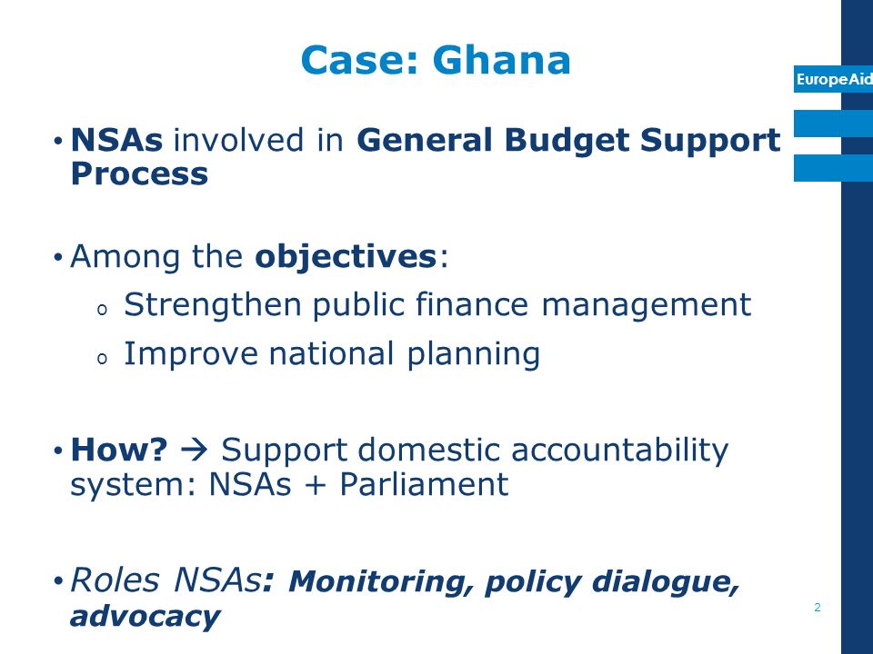 EuropeAid Case: Ghana NSAs involved in General Budget Support Process Among the objectives: o Strengthen public finance management o Improve national planning How.