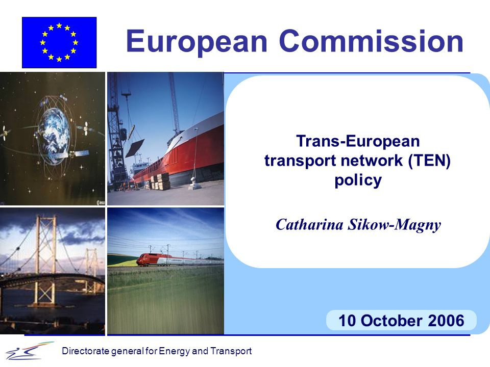 Directorate general for Energy and Transport European Commission 10 October 2006 Trans-European transport network (TEN) policy Catharina Sikow-Magny