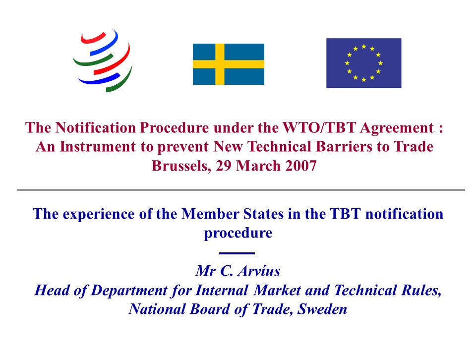 Swedish National Board of Trade - Christer Arvíus The Notification Procedure under the WTO/TBT Agreement : An Instrument to prevent New Technical Barriers to Trade Brussels, 29 March 2007 The experience of the Member States in the TBT notification procedure Mr C.